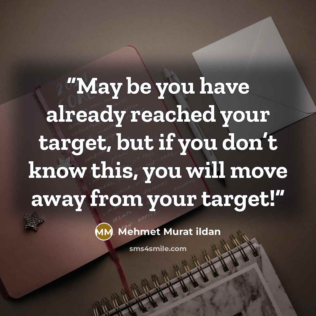 “May be you have already reached your target, but if you don’t know this, you will move away from your target!” quote by Mehmet Murat ildan