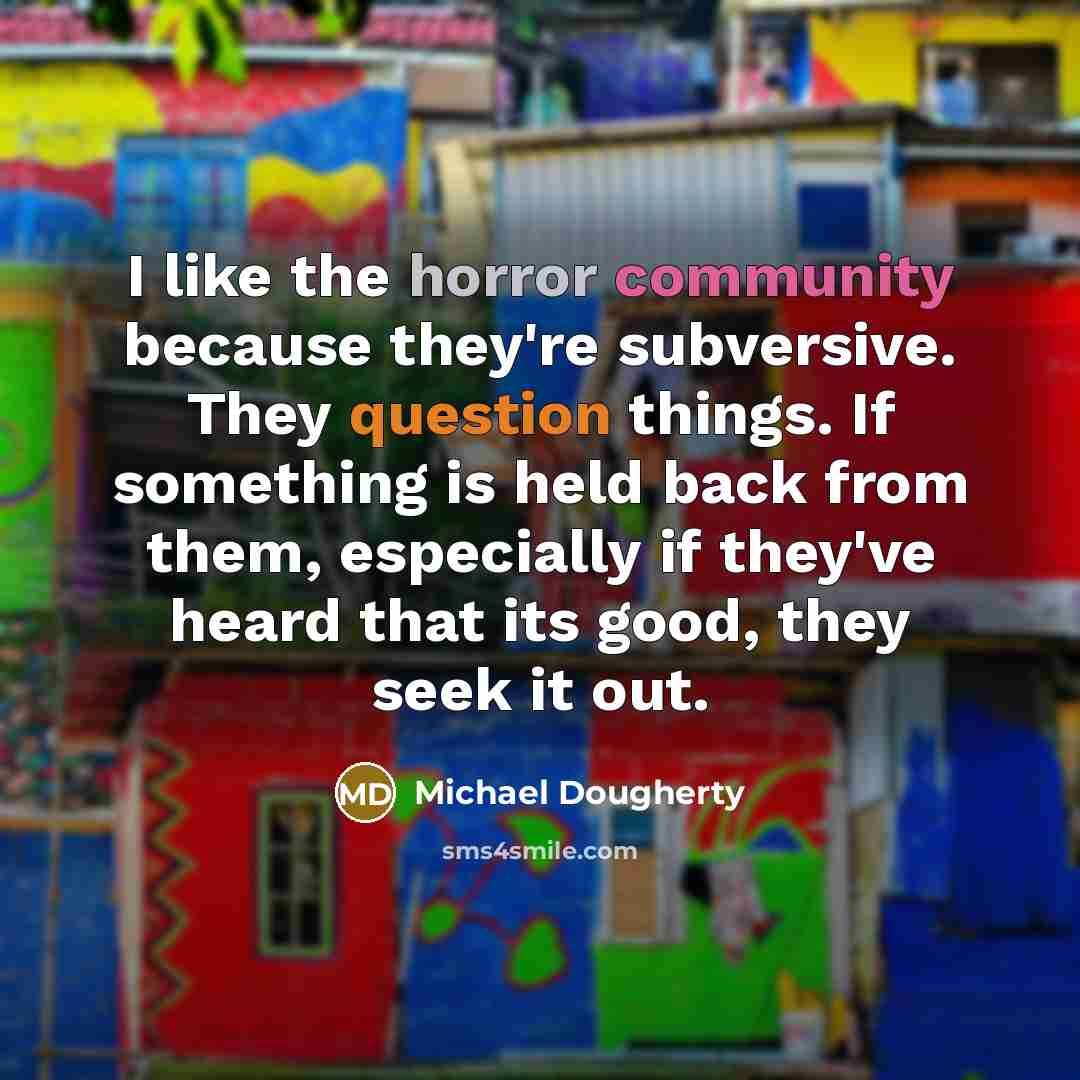 “I like the horror community because they're subversive. They question things. If something is held back from them, especially if they've heard that its good, they seek it out.” quote by Michael Dougherty
