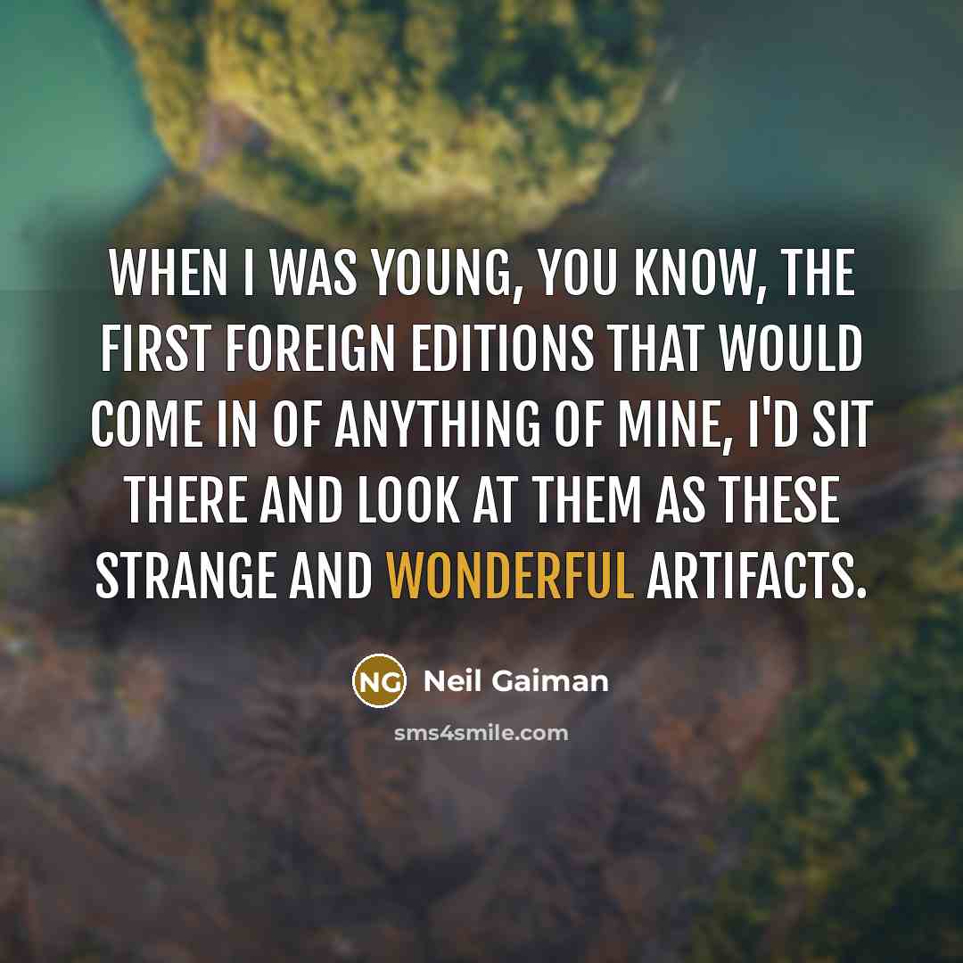 “When I was young, you know, the first foreign editions that would come in of anything of mine, I'd sit there and look at them as these strange and wonderful artifacts.” quote by Neil Gaiman