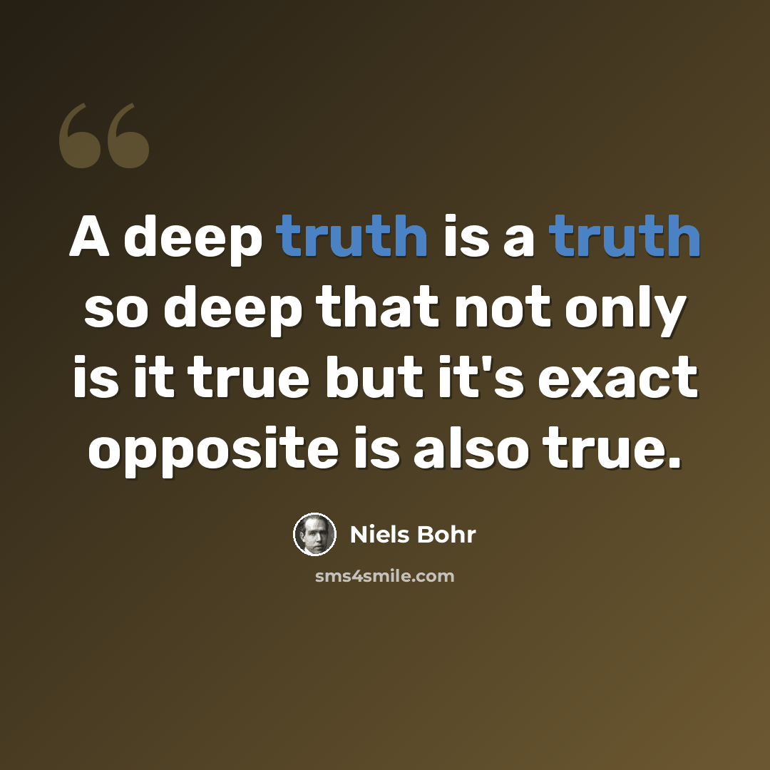 “A deep truth is a truth so deep that not only is it true but it's exact opposite is also true.” quote by Niels Bohr