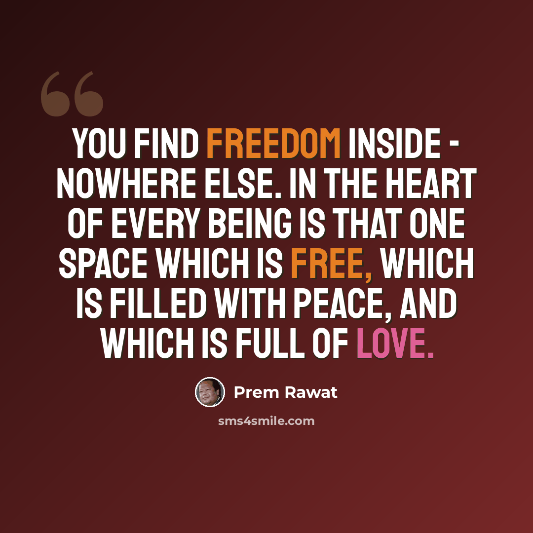 “You find freedom inside - nowhere else. In the heart of every being is that one space which is free, which is filled with Peace, and which is full of Love.” quote by Prem Rawat