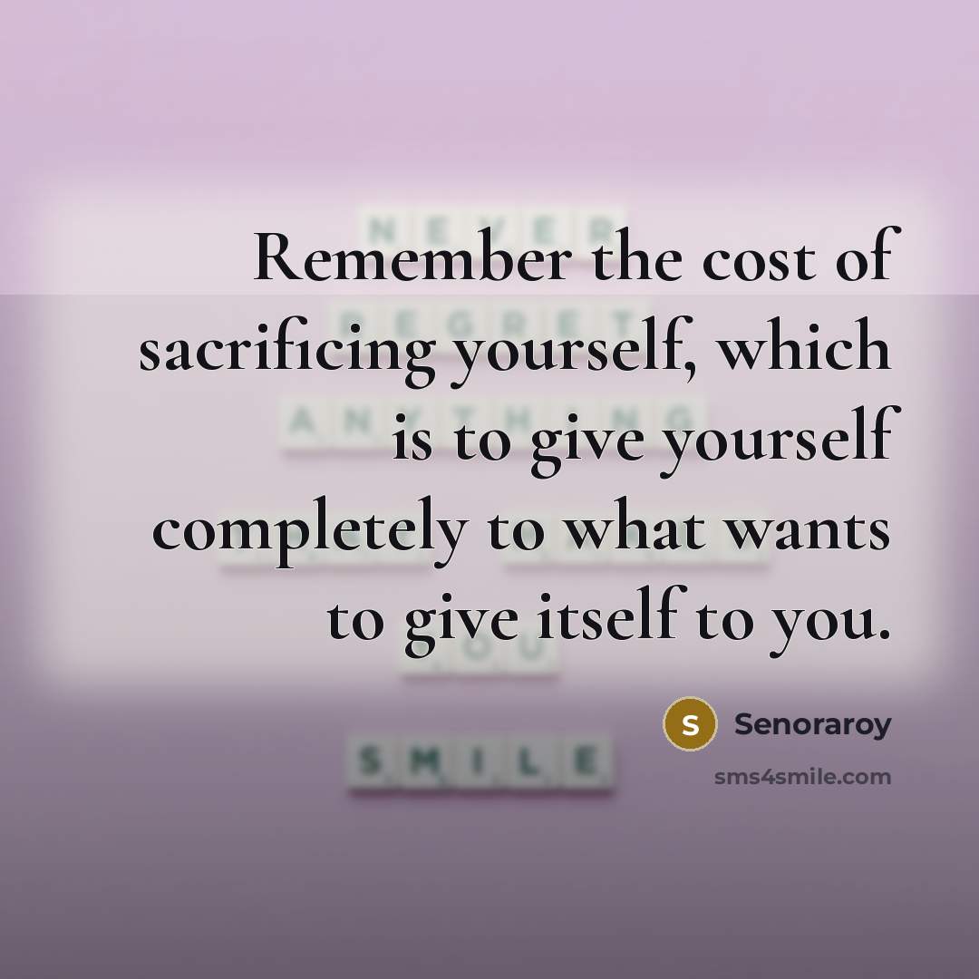 “Remember the cost of sacrificing yourself, which is to give yourself completely to what wants to give itself to you.” quote by Senoraroy