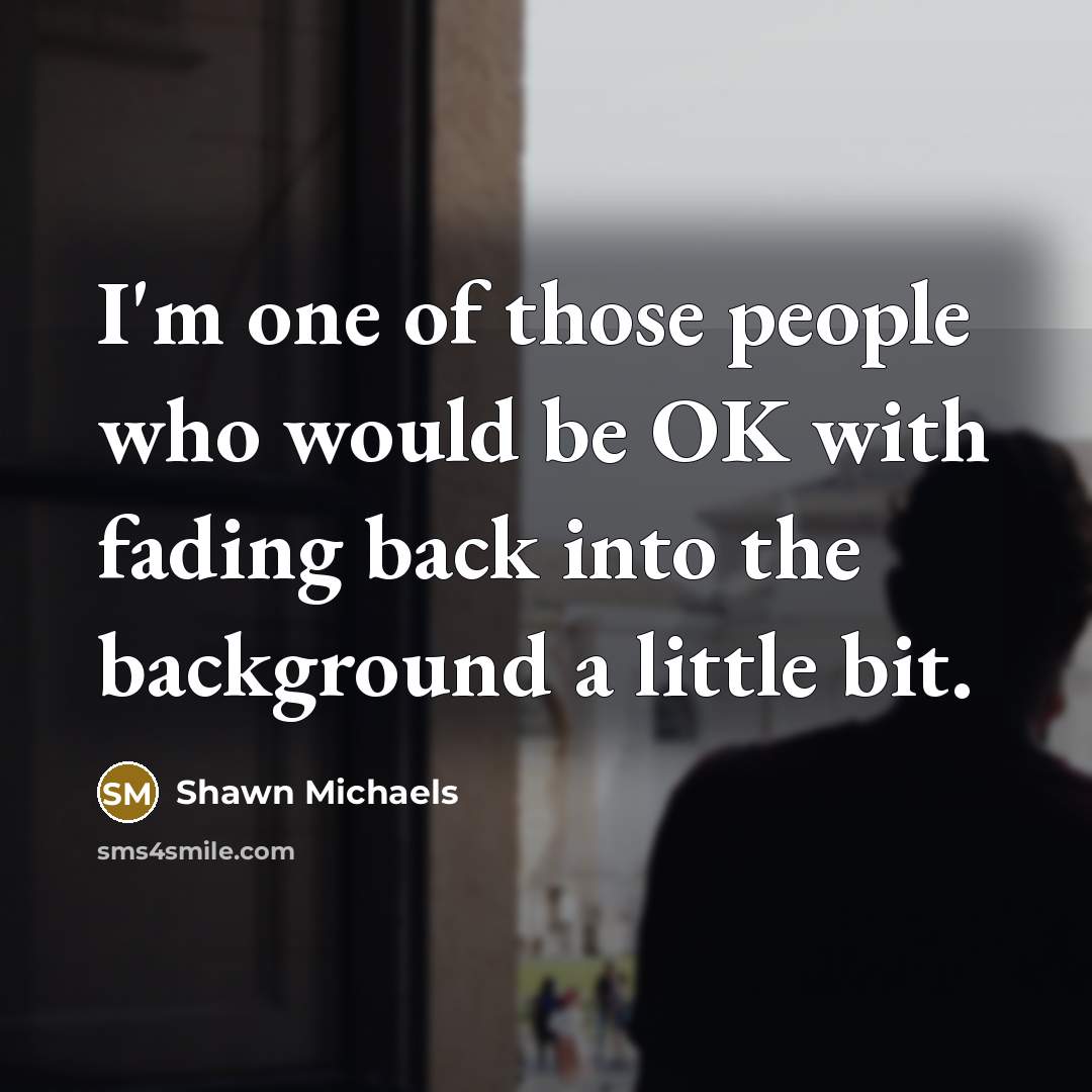 “I'm one of those people who would be OK with fading back into the background a little bit.” quote by Shawn Michaels
