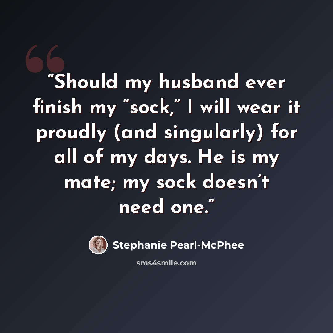 “Should my husband ever finish my “sock,” I will wear it proudly (and singularly) for all of my days. He is my mate; my sock doesn’t need one.” quote by Stephanie Pearl-McPhee