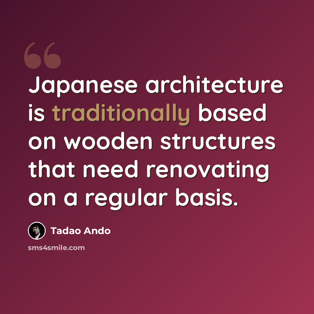 “Japanese architecture is traditionally based on wooden structures that need renovating on a regular basis.” quote by Tadao Ando