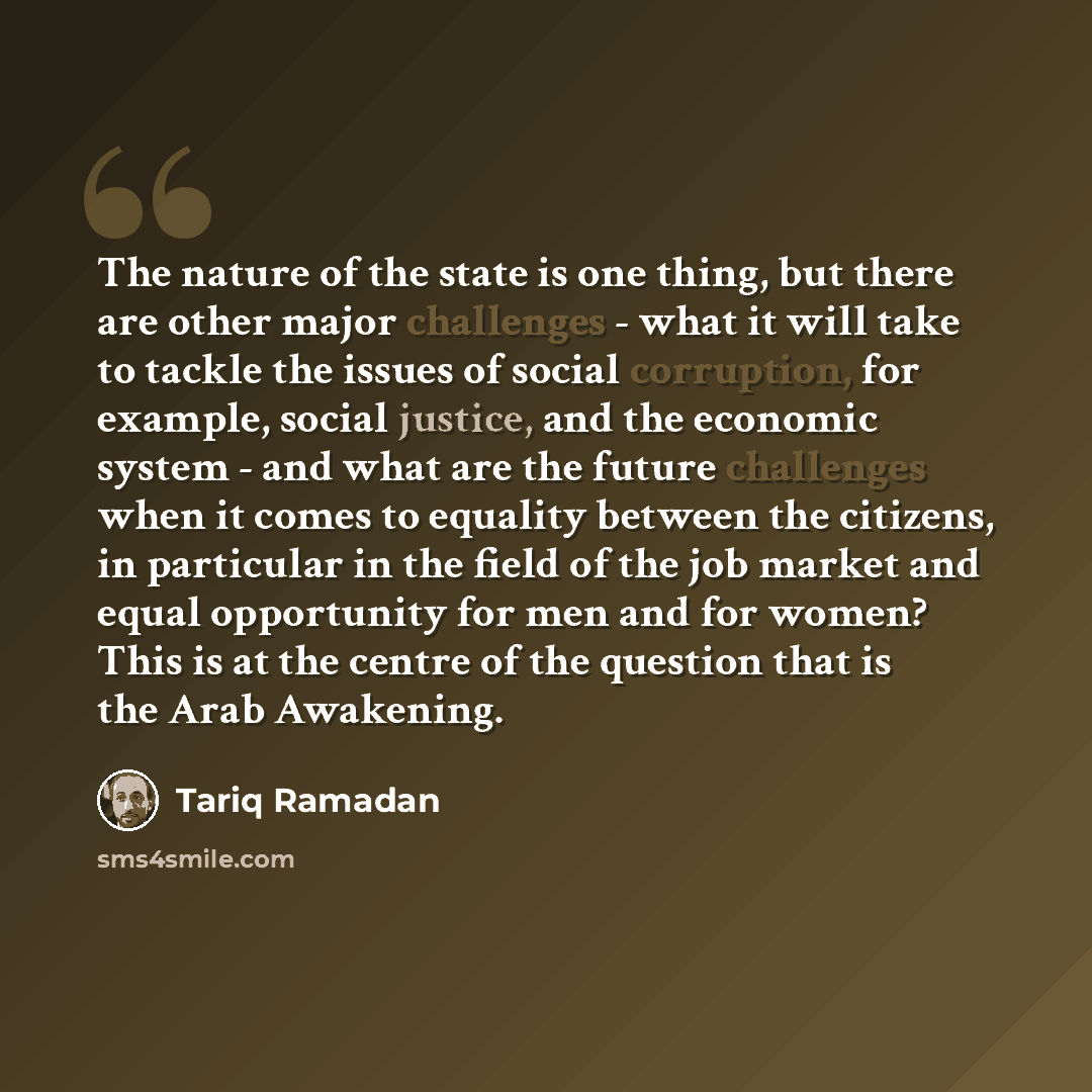 “The nature of the state is one thing, but there are other major challenges - what it will take to tackle the issues of social corruption, for example, social justice, and the economic system - and what are the future challenges when it comes to equality between the citizens, in particular in the…” quote by Tariq Ramadan