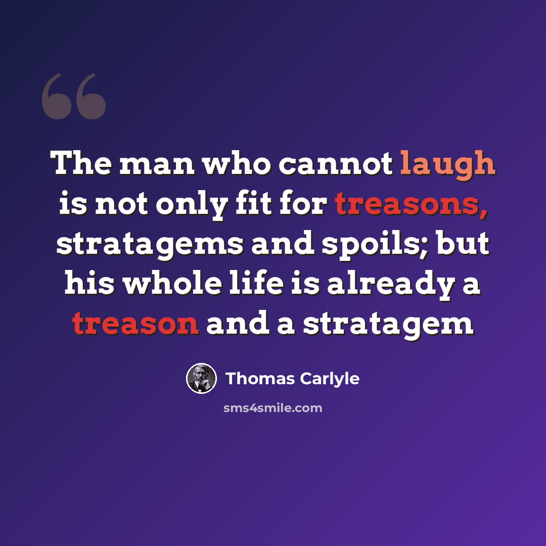 “The man who cannot laugh is not only fit for treasons, stratagems and spoils; but his whole life is already a treason and a stratagem” quote by Thomas Carlyle