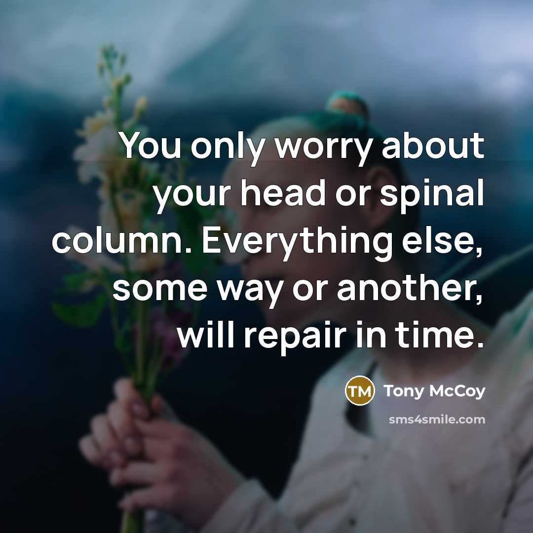 “You only worry about your head or spinal column. Everything else, some way or another, will repair in time.” quote by Tony McCoy