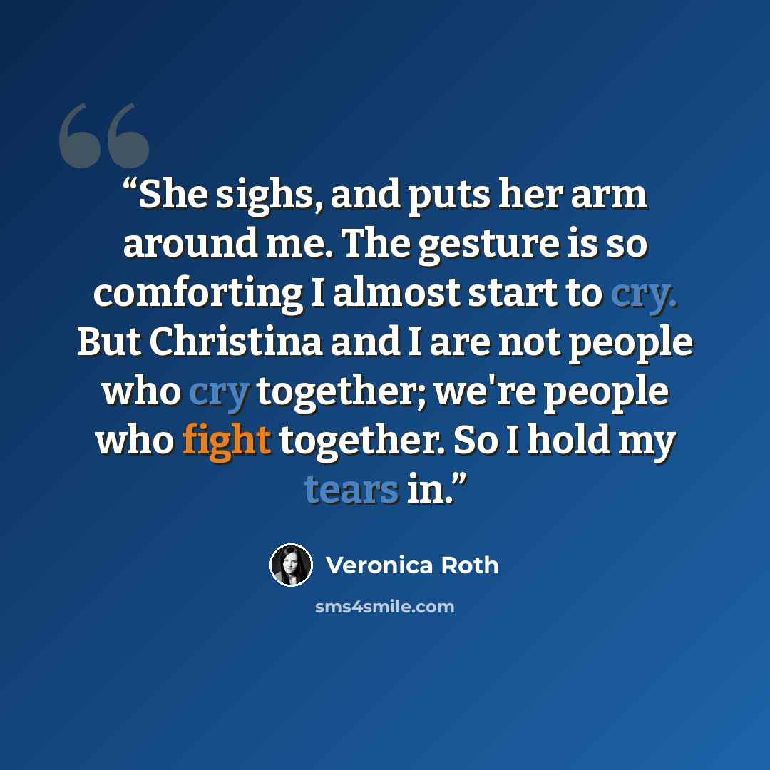 “She sighs, and puts her arm around me. The gesture is so comforting I almost start to cry. But Christina and I are not people who cry together; we're people who fight together. So I hold my tears in.” quote by Veronica Roth