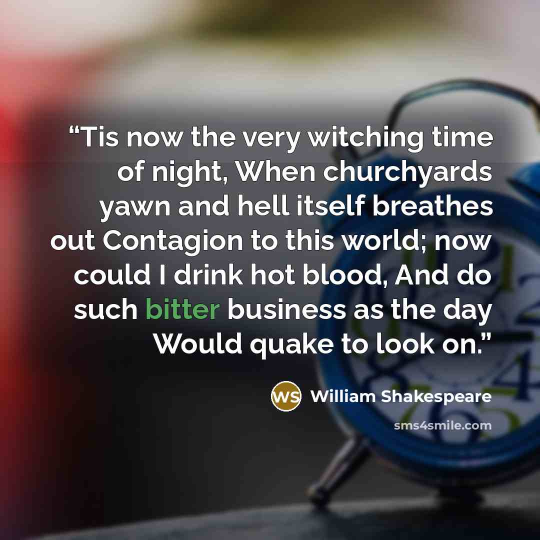 “Tis now the very witching time of night, When churchyards yawn and hell itself breathes out Contagion to this world; now could I drink hot blood, And do such bitter business as the day Would quake to look on.” quote by William Shakespeare