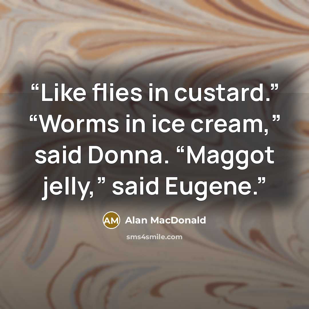 “Like flies in custard.” “Worms in ice cream,” said Donna. “Maggot jelly,” said Eugene.” quote by Alan MacDonald
