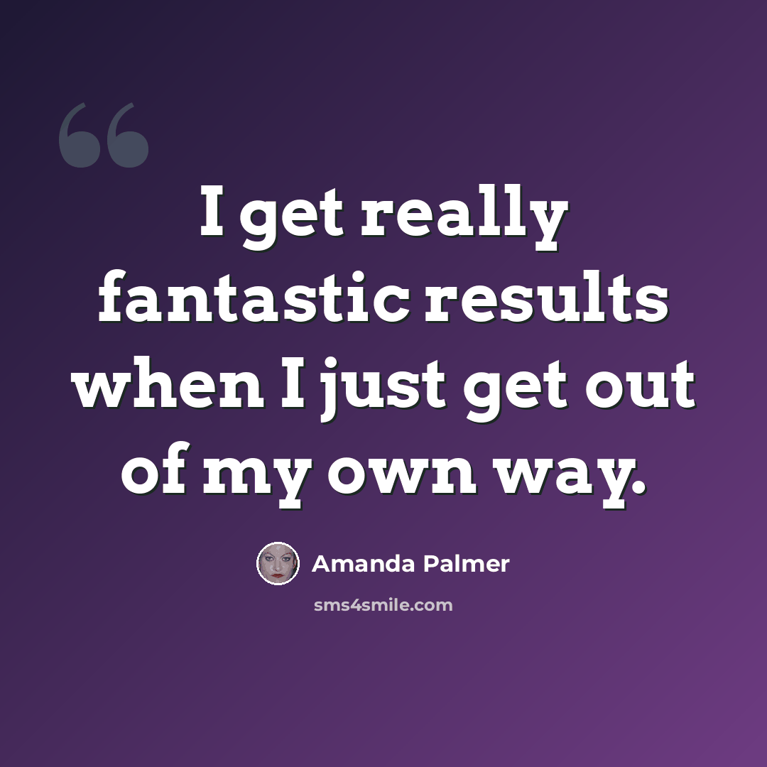 “I get really fantastic results when I just get out of my own way.” quote by Amanda Palmer