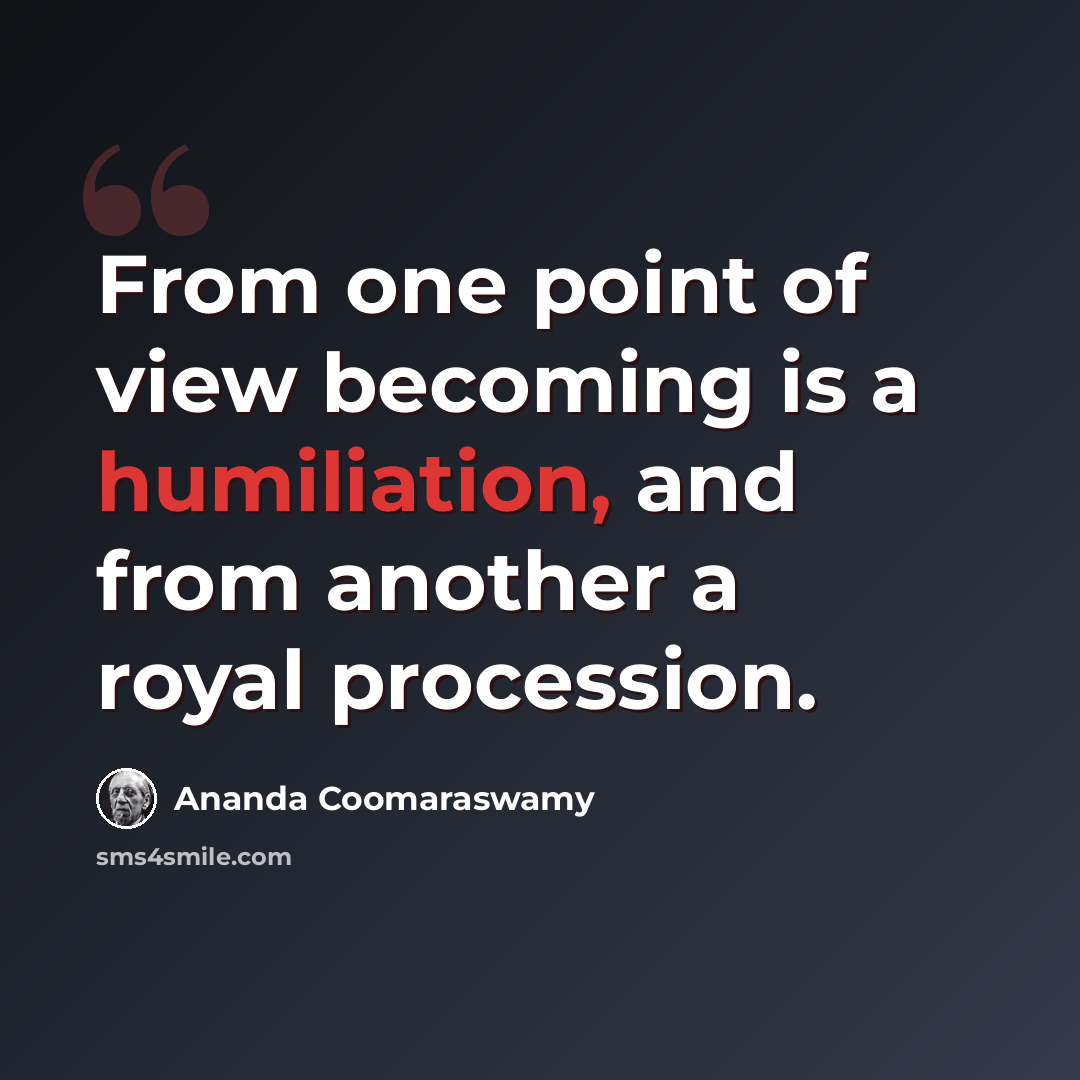 “From one point of view becoming is a humiliation, and from another a royal procession.” quote by Ananda Coomaraswamy