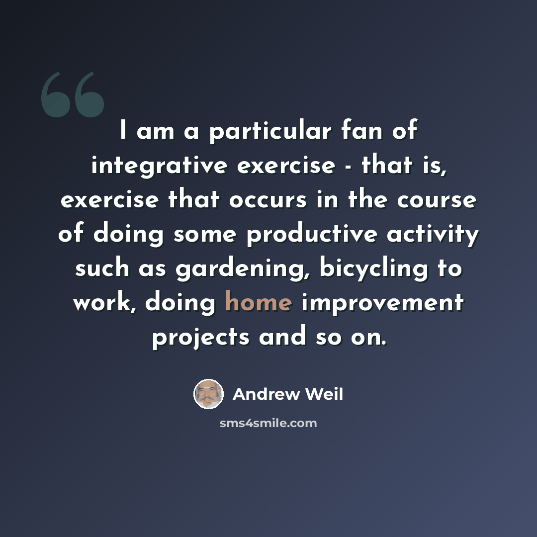“I am a particular fan of integrative exercise - that is, exercise that occurs in the course of doing some productive activity such as gardening, bicycling to work, doing home improvement projects and so on.” quote by Andrew Weil