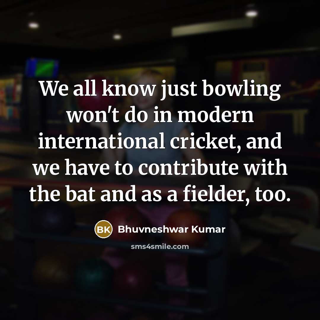 “We all know just bowling won't do in modern international cricket, and we have to contribute with the bat and as a fielder, too.” quote by Bhuvneshwar Kumar