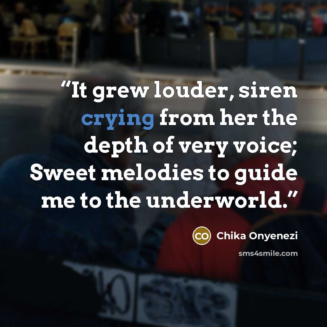 “It grew louder, siren crying from her the depth of very voice; Sweet melodies to guide me to the underworld.” quote by Chika Onyenezi