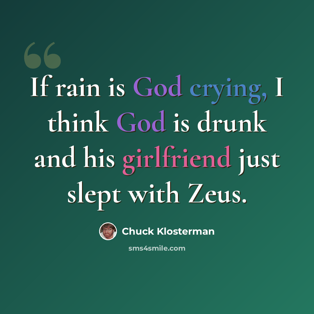 “If rain is God crying, I think God is drunk and his girlfriend just slept with Zeus.” quote by Chuck Klosterman