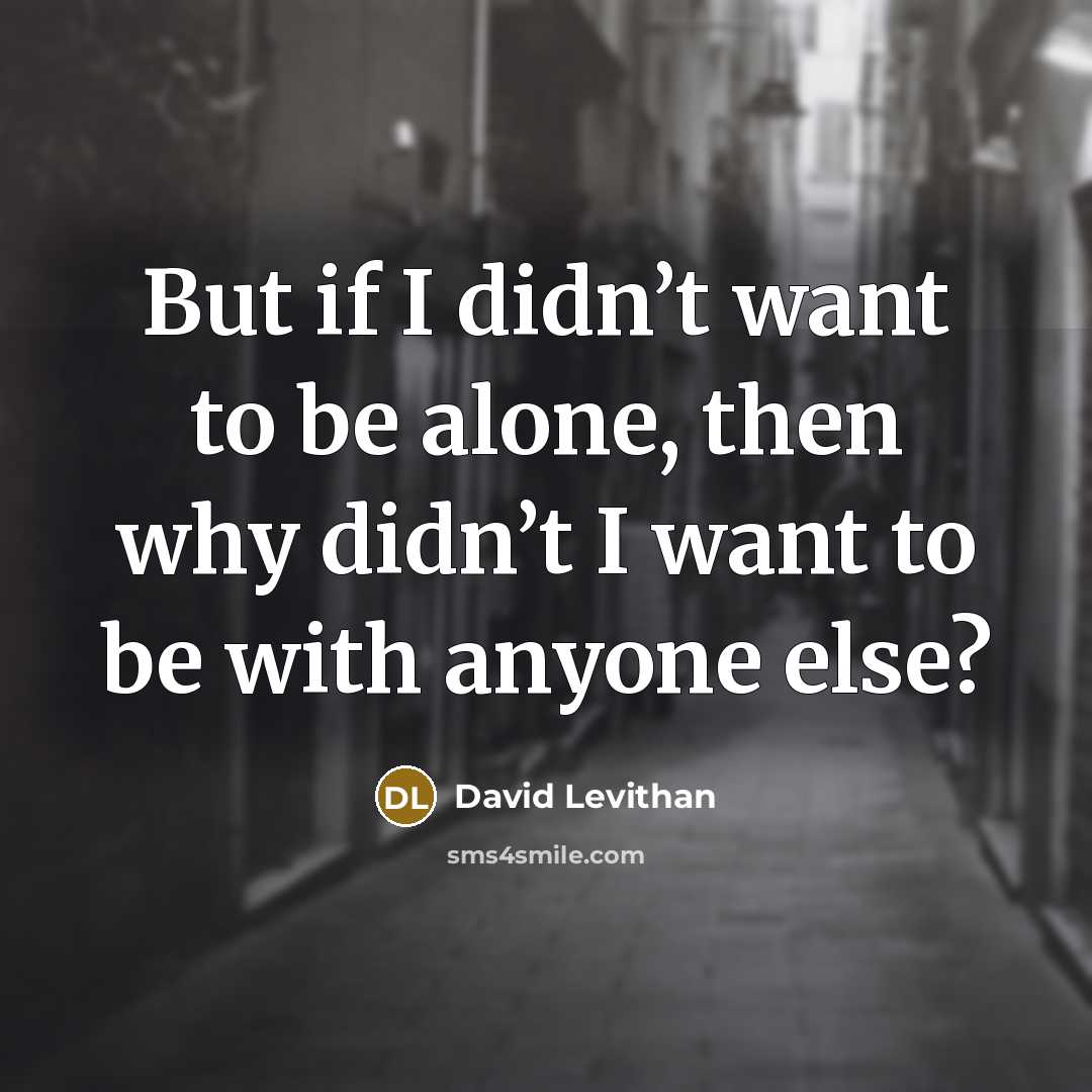 “But if I didn’t want to be alone, then why didn’t I want to be with anyone else?” quote by David Levithan