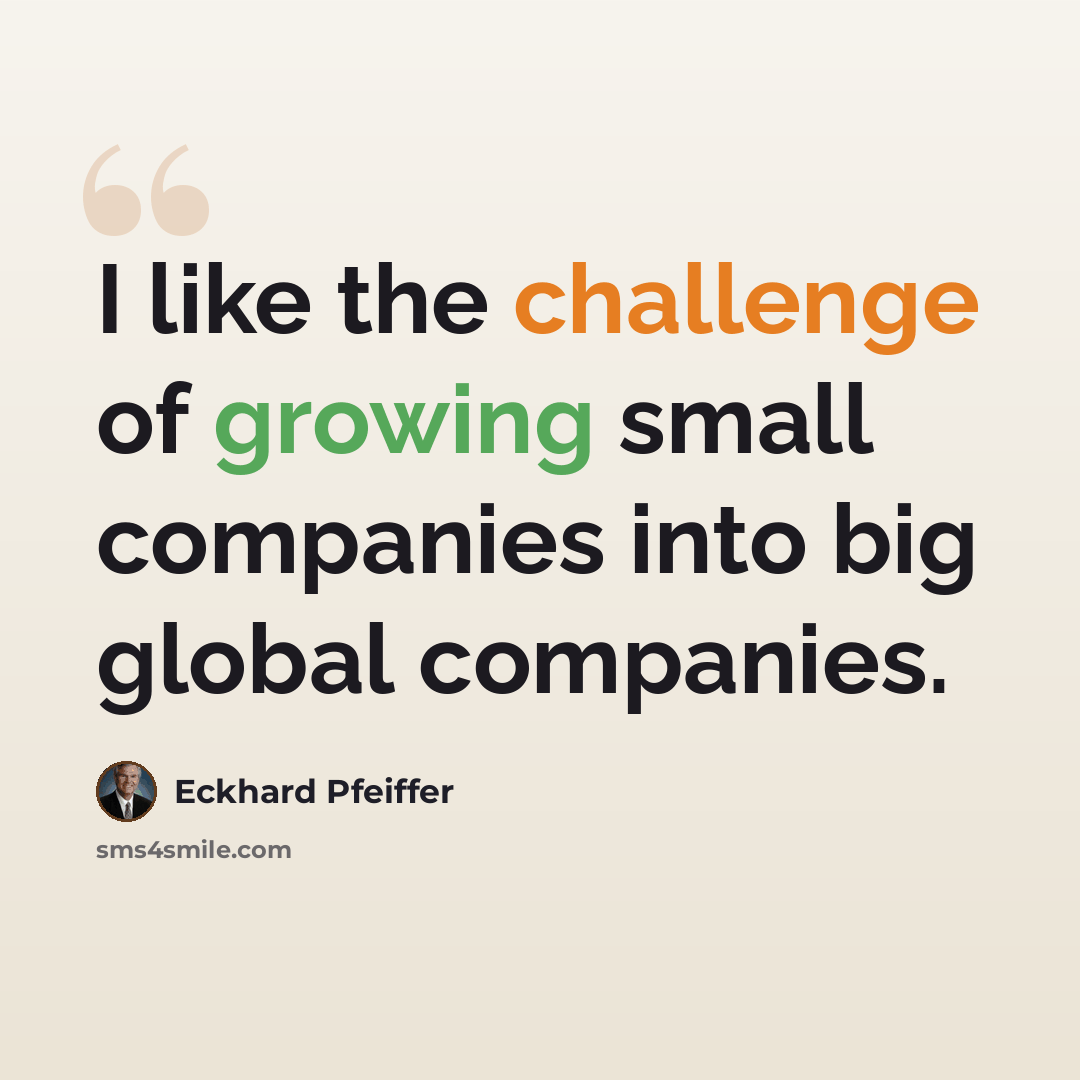 “I like the challenge of growing small companies into big global companies.” quote by Eckhard Pfeiffer