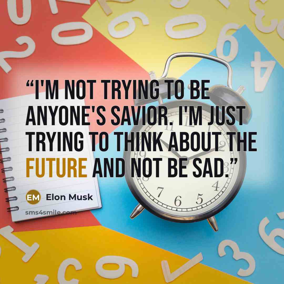 “I'm not trying to be anyone's savior. I'm just trying to think about the future and not be sad.” quote by Elon Musk