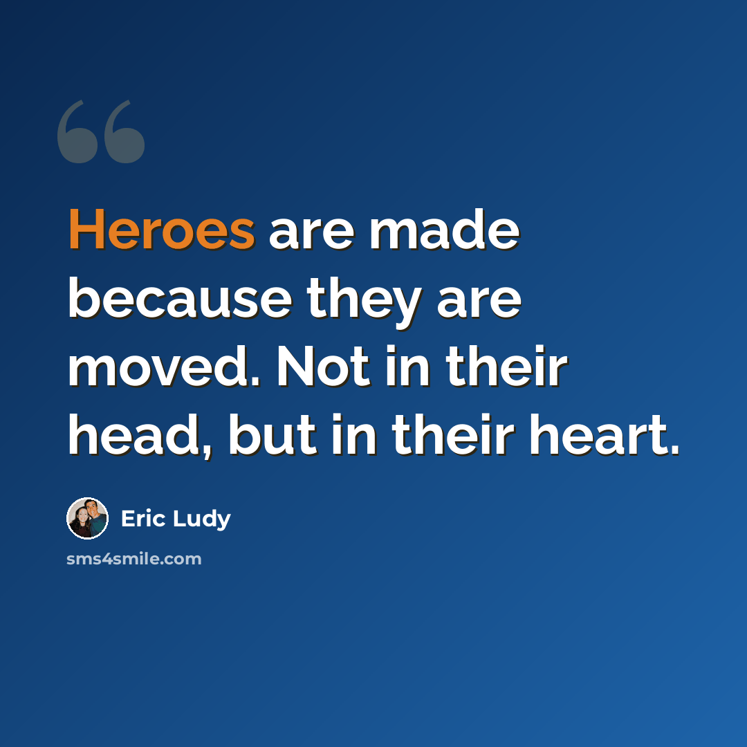 “Heroes are made because they are moved. Not in their head, but in their heart.” quote by Eric Ludy