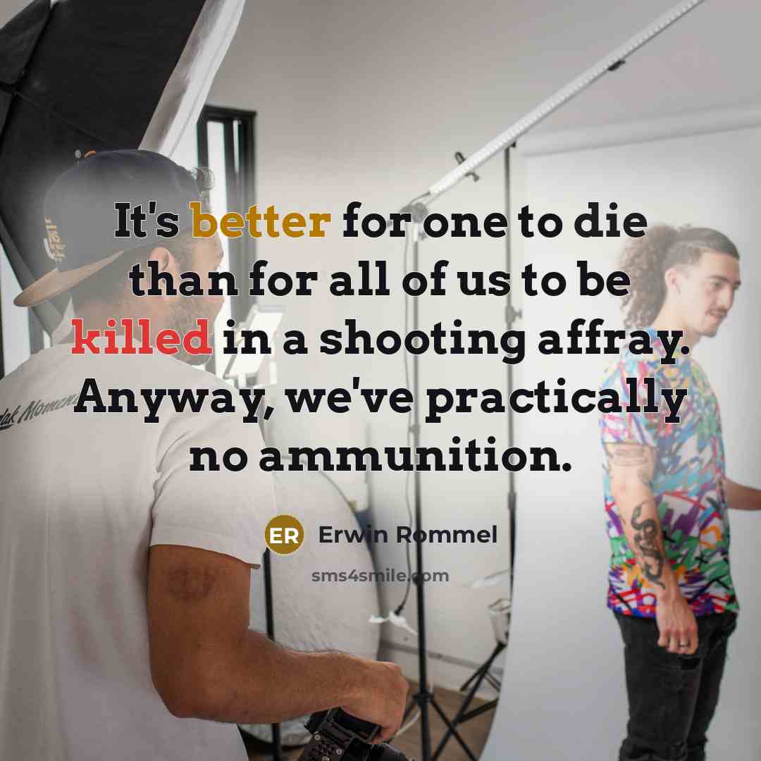 “It's better for one to die than for all of us to be killed in a shooting affray. Anyway, we've practically no ammunition.” quote by Erwin Rommel
