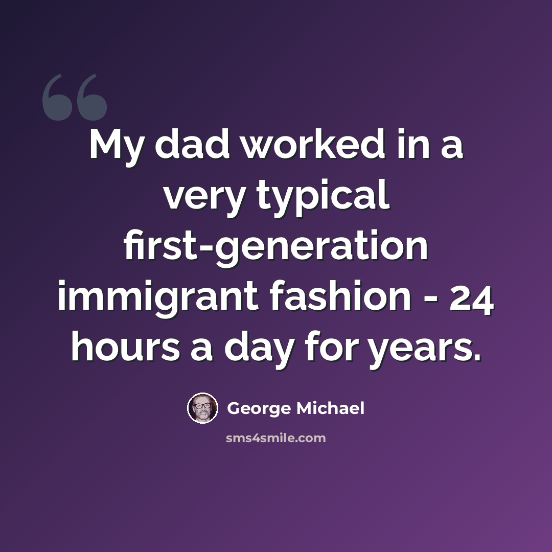 “My dad worked in a very typical first-generation immigrant fashion - 24 hours a day for years.” quote by George Michael
