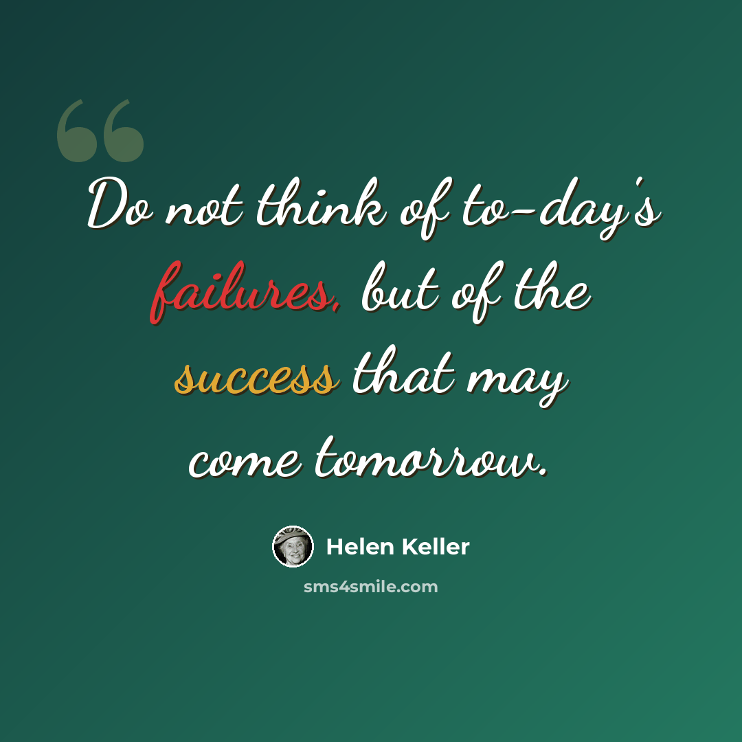 “Do not think of to-day's failures, but of the success that may come tomorrow.” quote by Helen Keller