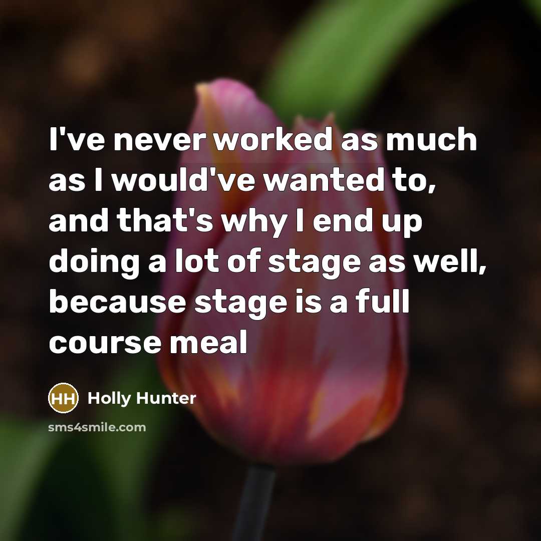“I've never worked as much as I would've wanted to, and that's why I end up doing a lot of stage as well, because stage is a full course meal” quote by Holly Hunter