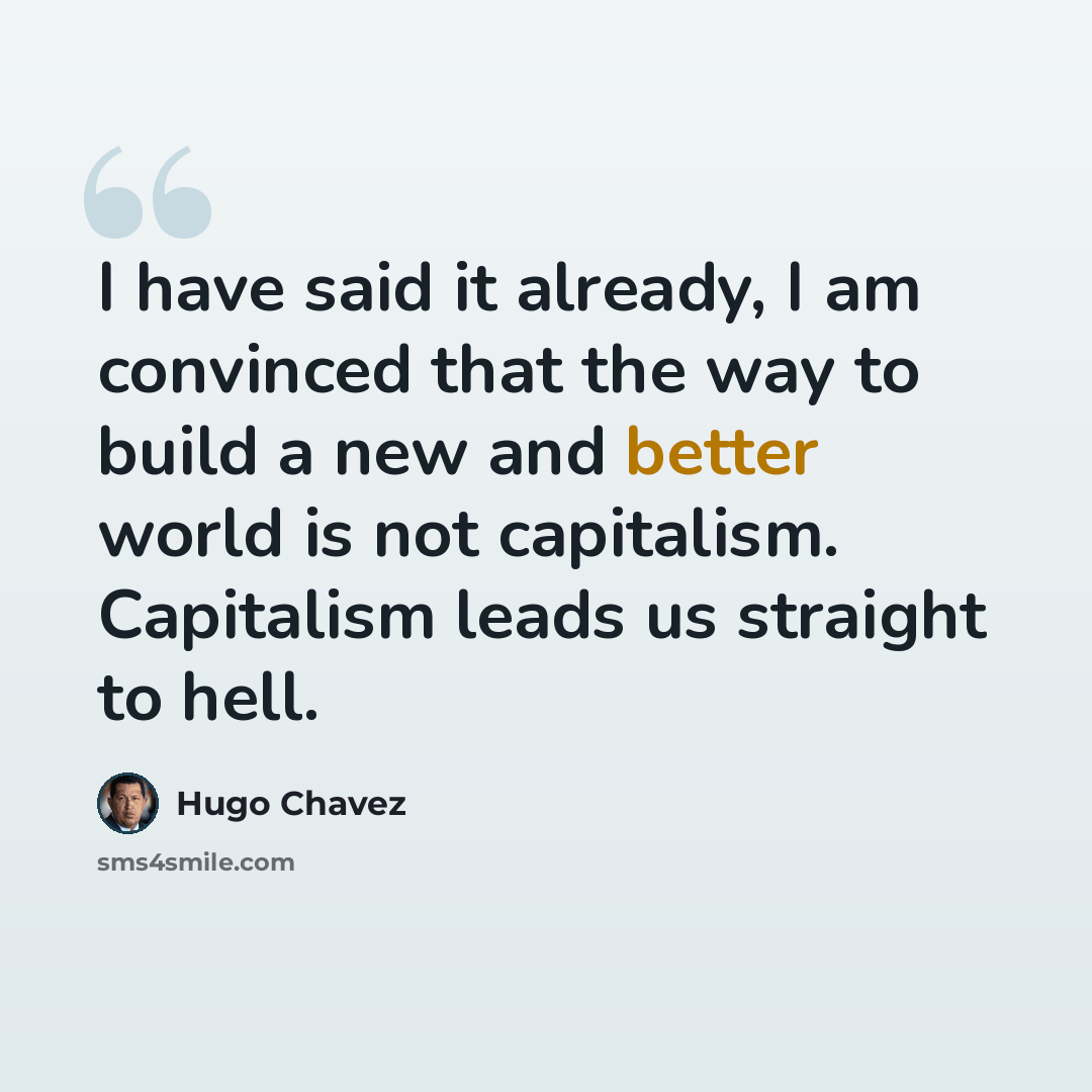 “I have said it already, I am convinced that the way to build a new and better world is not capitalism. Capitalism leads us straight to hell.” quote by Hugo Chavez