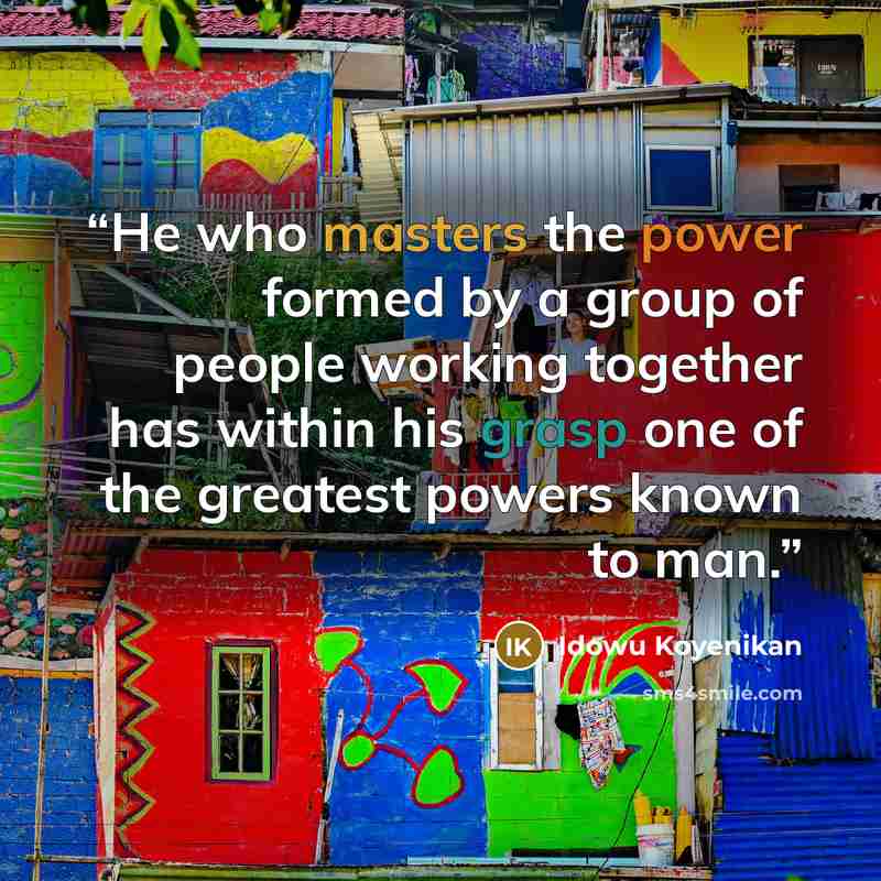 “He who masters the power formed by a group of people working together has within his grasp one of the greatest powers known to man.” quote by idowu koyenikan
