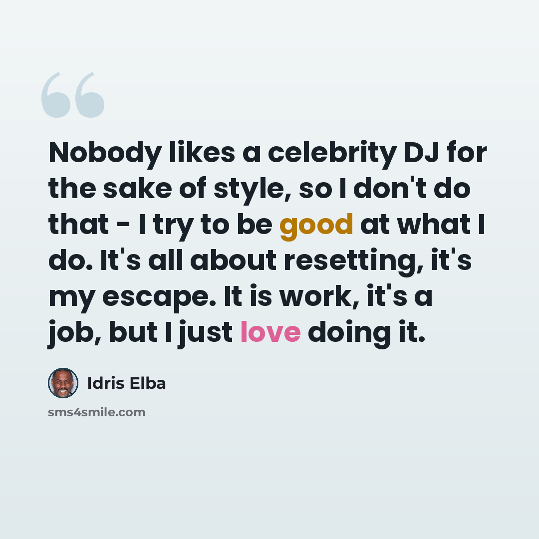 “Nobody likes a celebrity DJ for the sake of style, so I don't do that - I try to be good at what I do. It's all about resetting, it's my escape. It is work, it's a job, but I just love doing it.” quote by Idris Elba