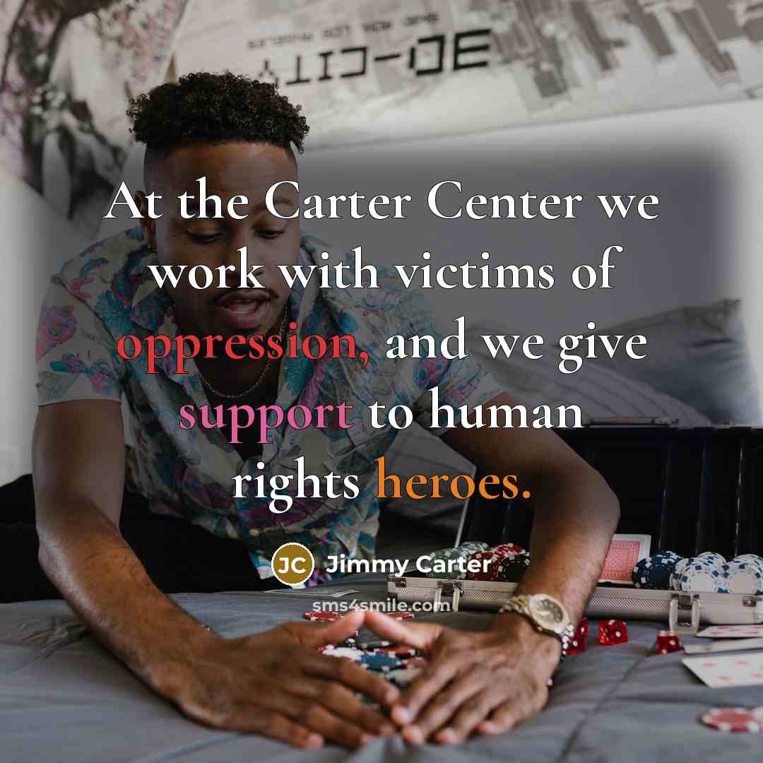 “At the Carter Center we work with victims of oppression, and we give support to human rights heroes.” quote by Jimmy Carter