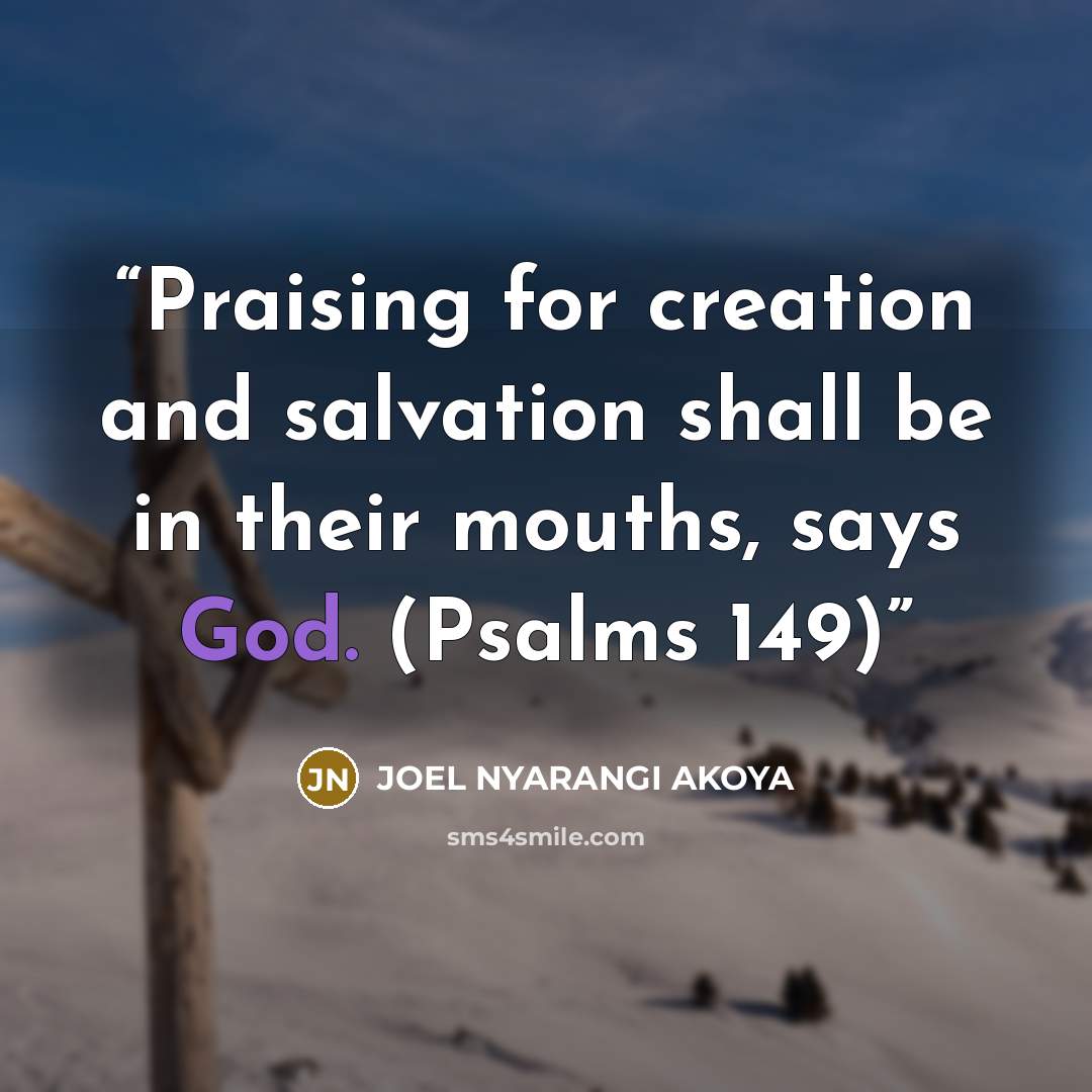 “Praising for creation and salvation shall be in their mouths, says God. (Psalms 149)” quote by JOEL NYARANGI AKOYA