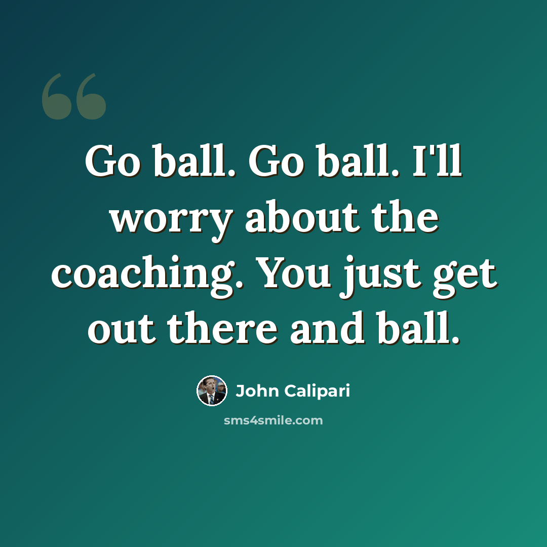 “Go ball. Go ball. I'll worry about the coaching. You just get out there and ball.” quote by John Calipari