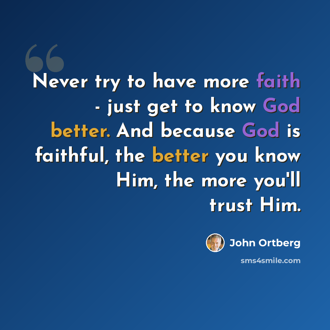 “Never try to have more faith - just get to know God better. And because God is faithful, the better you know Him, the more you'll trust Him.” quote by John Ortberg