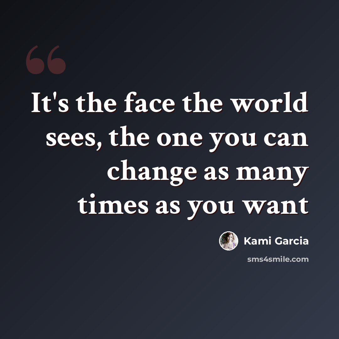 “It's the face the world sees, the one you can change as many times as you want” quote by Kami Garcia