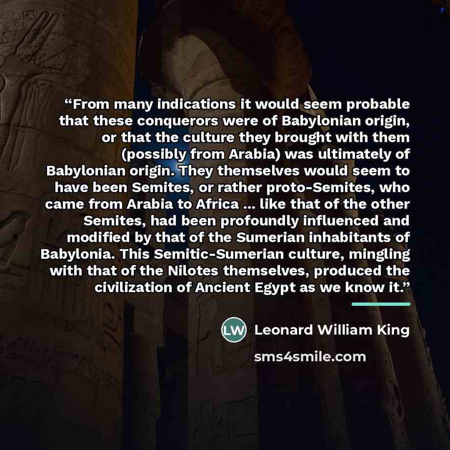 “From many indications it would seem probable that these conquerors were of Babylonian origin, or that the culture they brought with them (possibly from Arabia) was ultimately of Babylonian origin. They themselves would seem to have been Semites, or rather proto-Semites, who came from Arabia to…” quote by Leonard William King