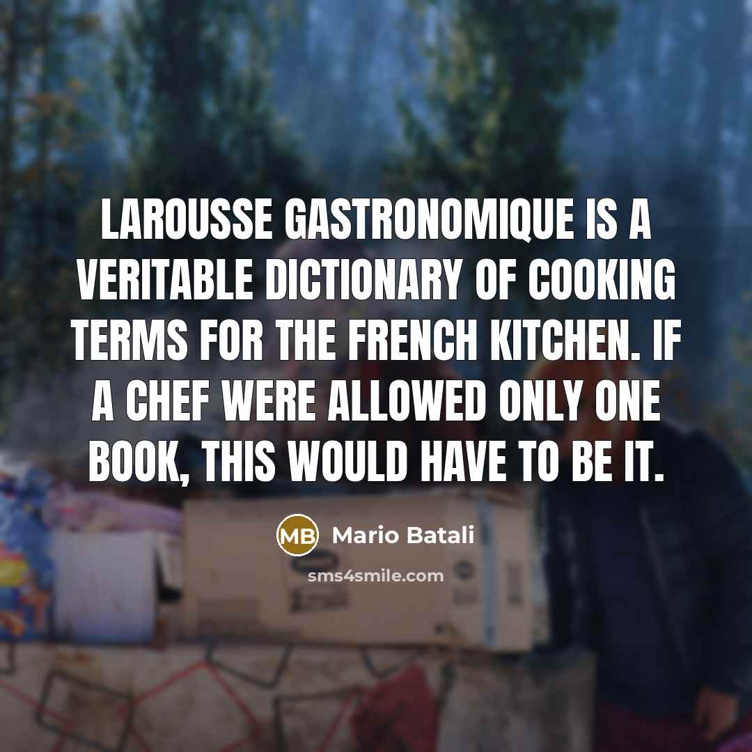 “Larousse Gastronomique is a veritable dictionary of cooking terms for the French kitchen. If a chef were allowed only one book, this would have to be it.” quote by Mario Batali