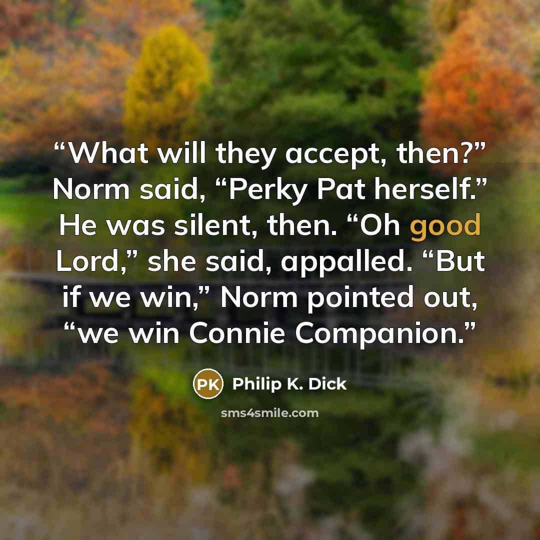 “What will they accept, then?” Norm said, “Perky Pat herself.” He was silent, then. “Oh good Lord,” she said, appalled. “But if we win,” Norm pointed out, “we win Connie Companion.” quote by Philip K. Dick