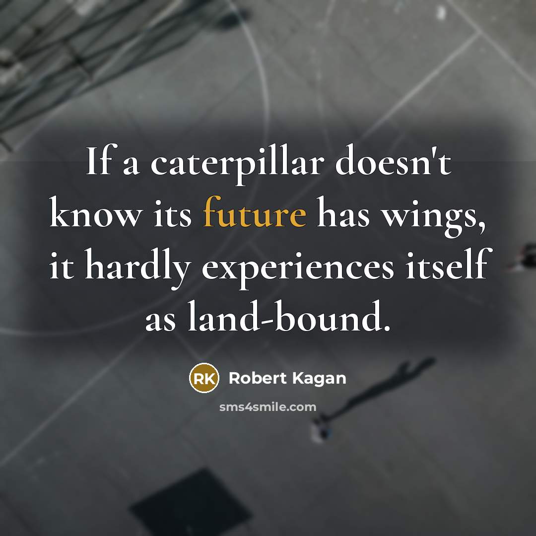 “If a caterpillar doesn't know its future has wings, it hardly experiences itself as land-bound.” quote by Robert Kagan