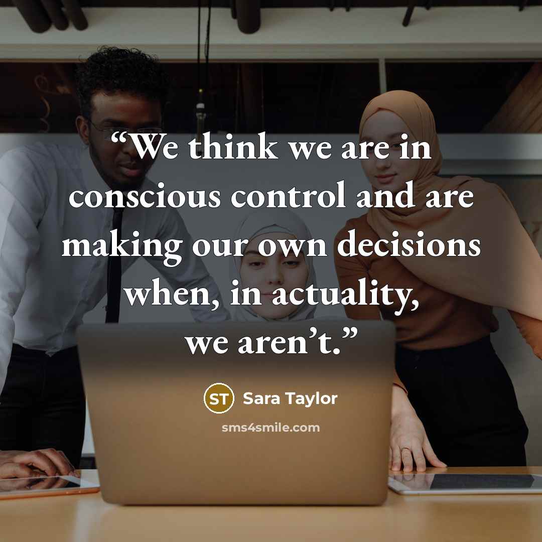 “We think we are in conscious control and are making our own decisions when, in actuality, we aren’t.” quote by Sara Taylor