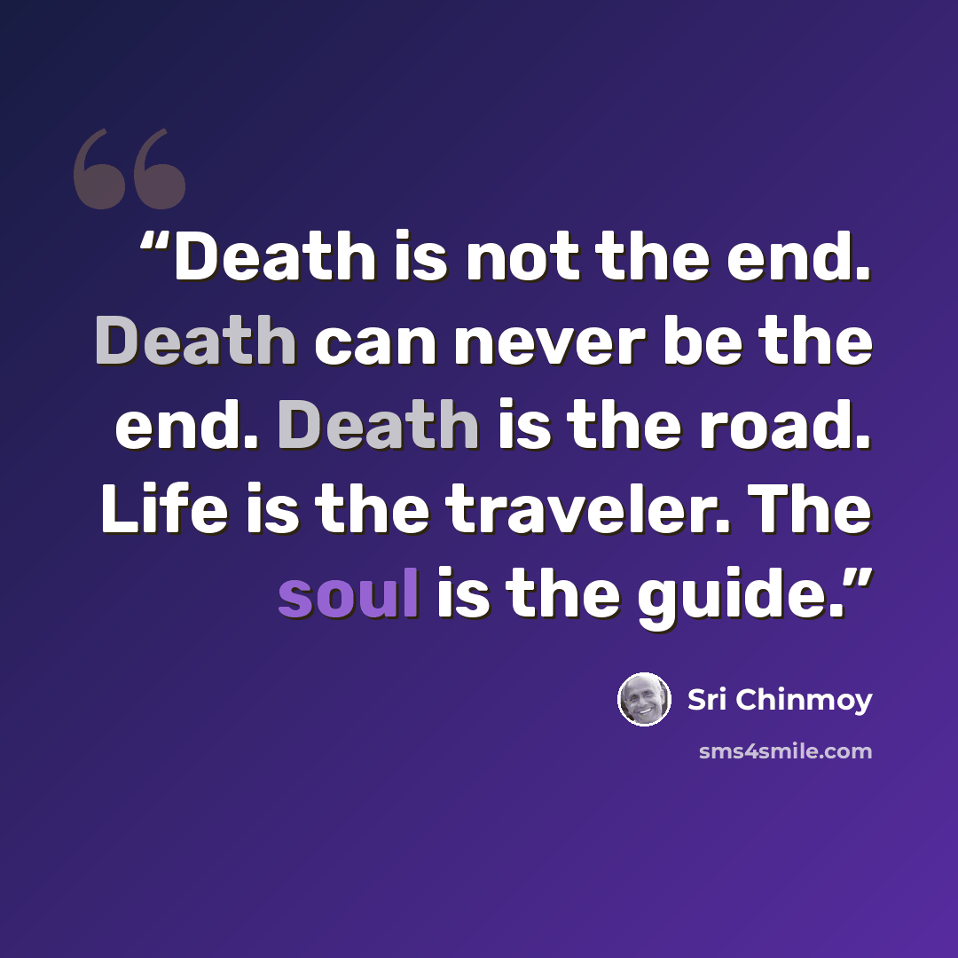 “Death is not the end. Death can never be the end. Death is the road. Life is the traveler. The soul is the guide.” quote by Sri Chinmoy