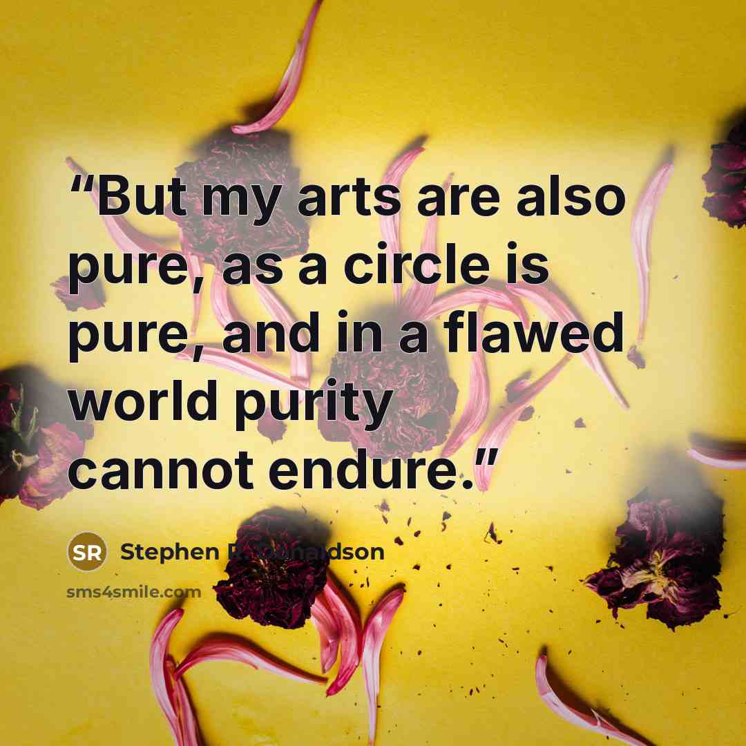 “But my arts are also pure, as a circle is pure, and in a flawed world purity cannot endure.” quote by Stephen R. Donaldson
