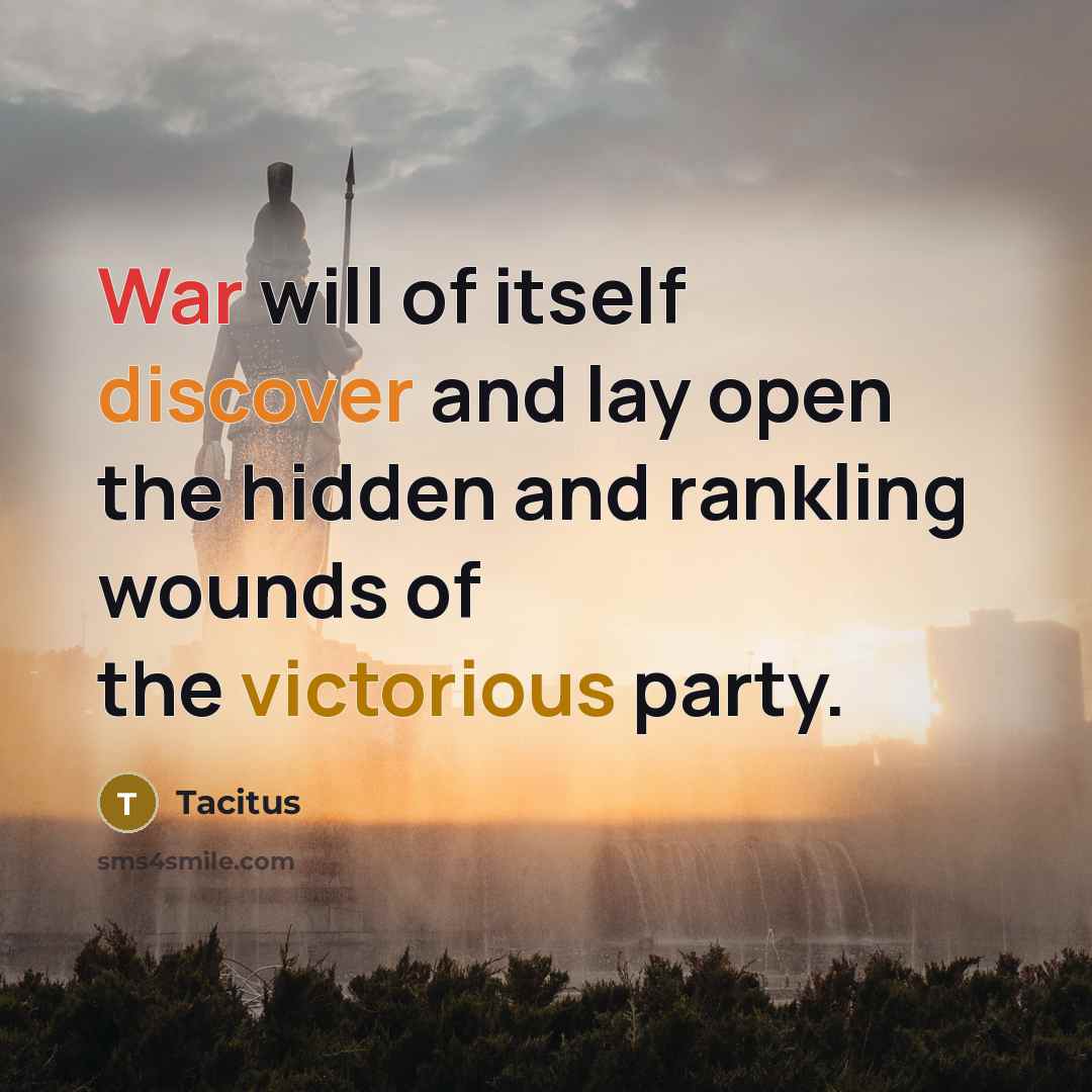 “War will of itself discover and lay open the hidden and rankling wounds of the victorious party.” quote by Tacitus