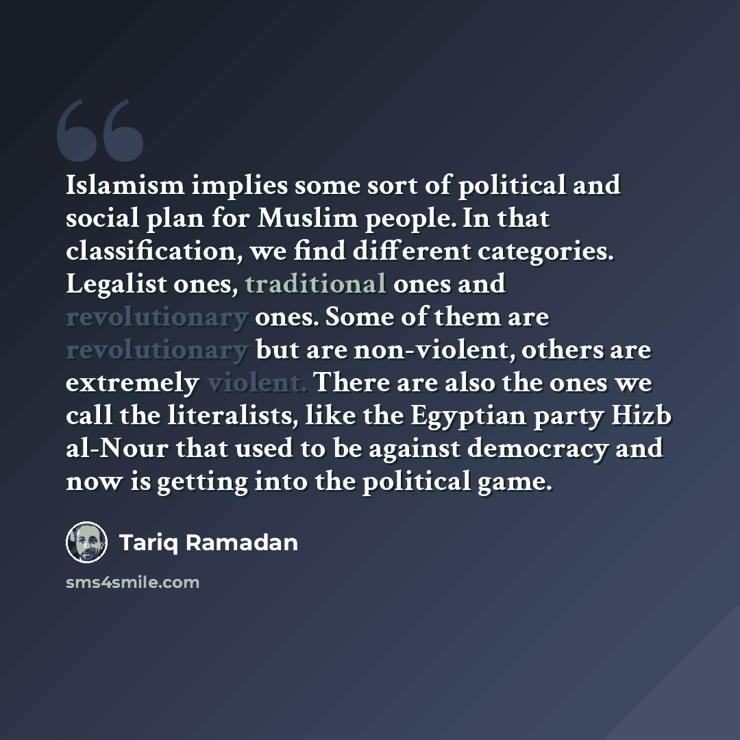 “Islamism implies some sort of political and social plan for Muslim people. In that classification, we find different categories. Legalist ones, traditional ones and revolutionary ones. Some of them are revolutionary but are non-violent, others are extremely violent. There are also the ones we call…” quote by Tariq Ramadan