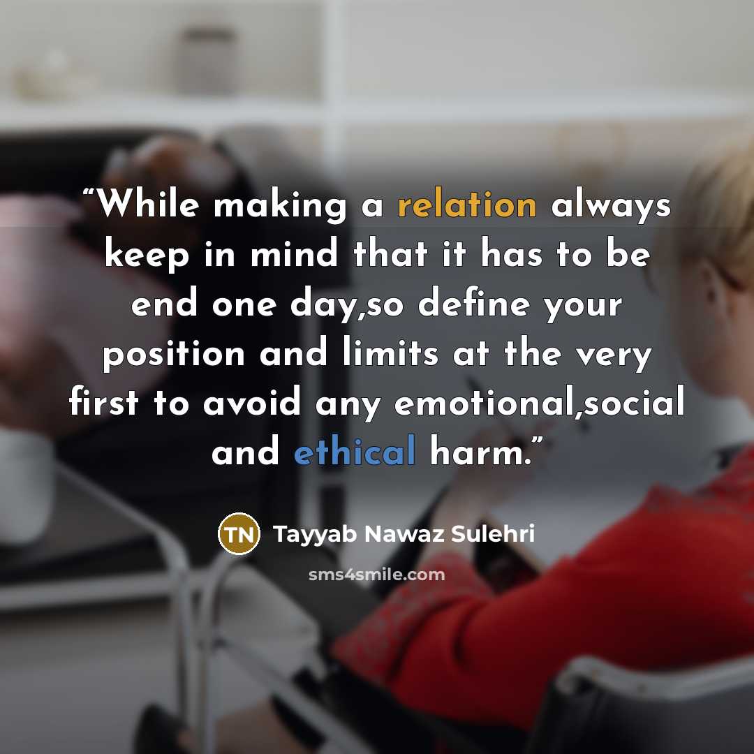 “While making a relation always keep in mind that it has to be end one day,so define your position and limits at the very first to avoid any emotional,social and ethical harm.” quote by Tayyab Nawaz Sulehri