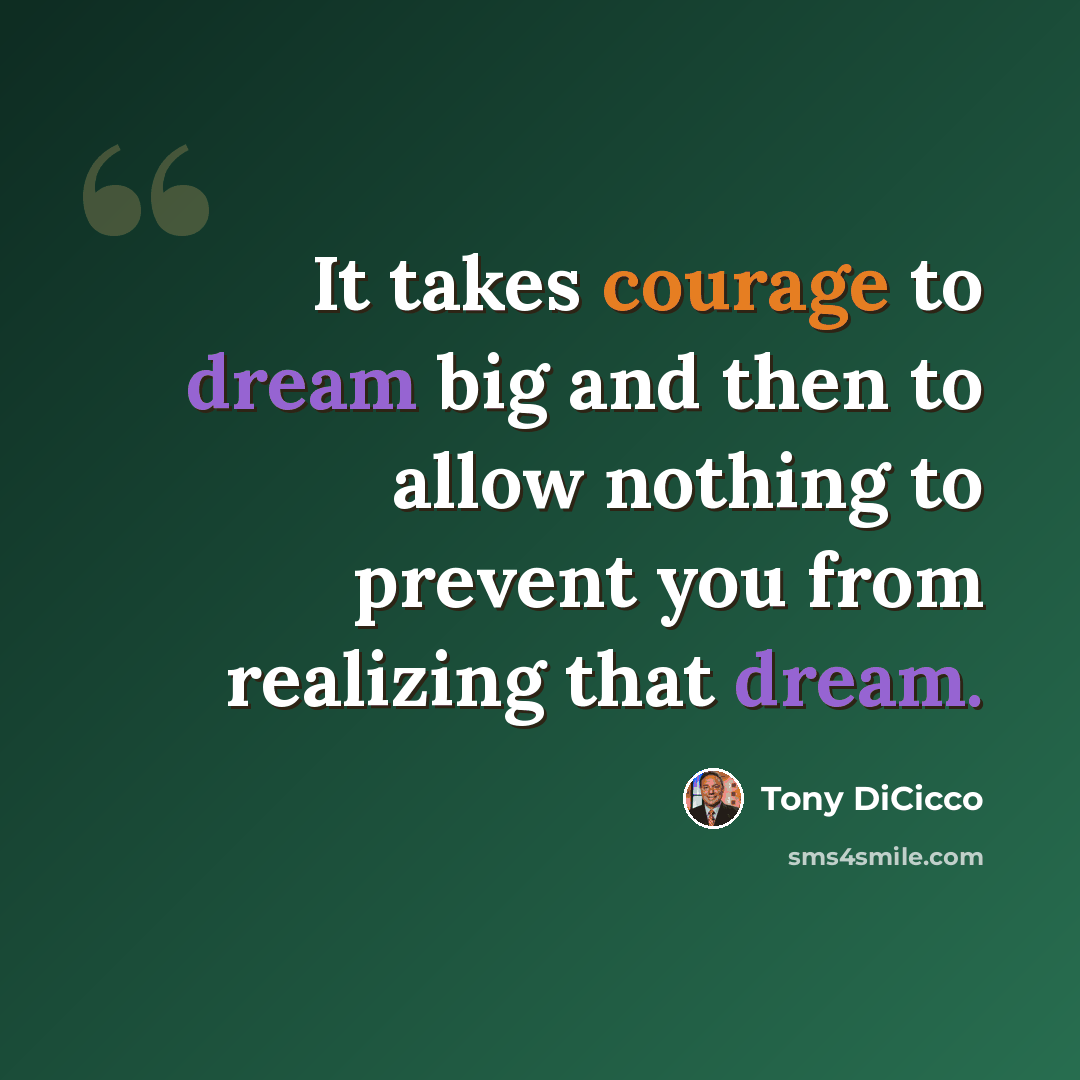 “It takes courage to dream big and then to allow nothing to prevent you from realizing that dream.” quote by Tony DiCicco