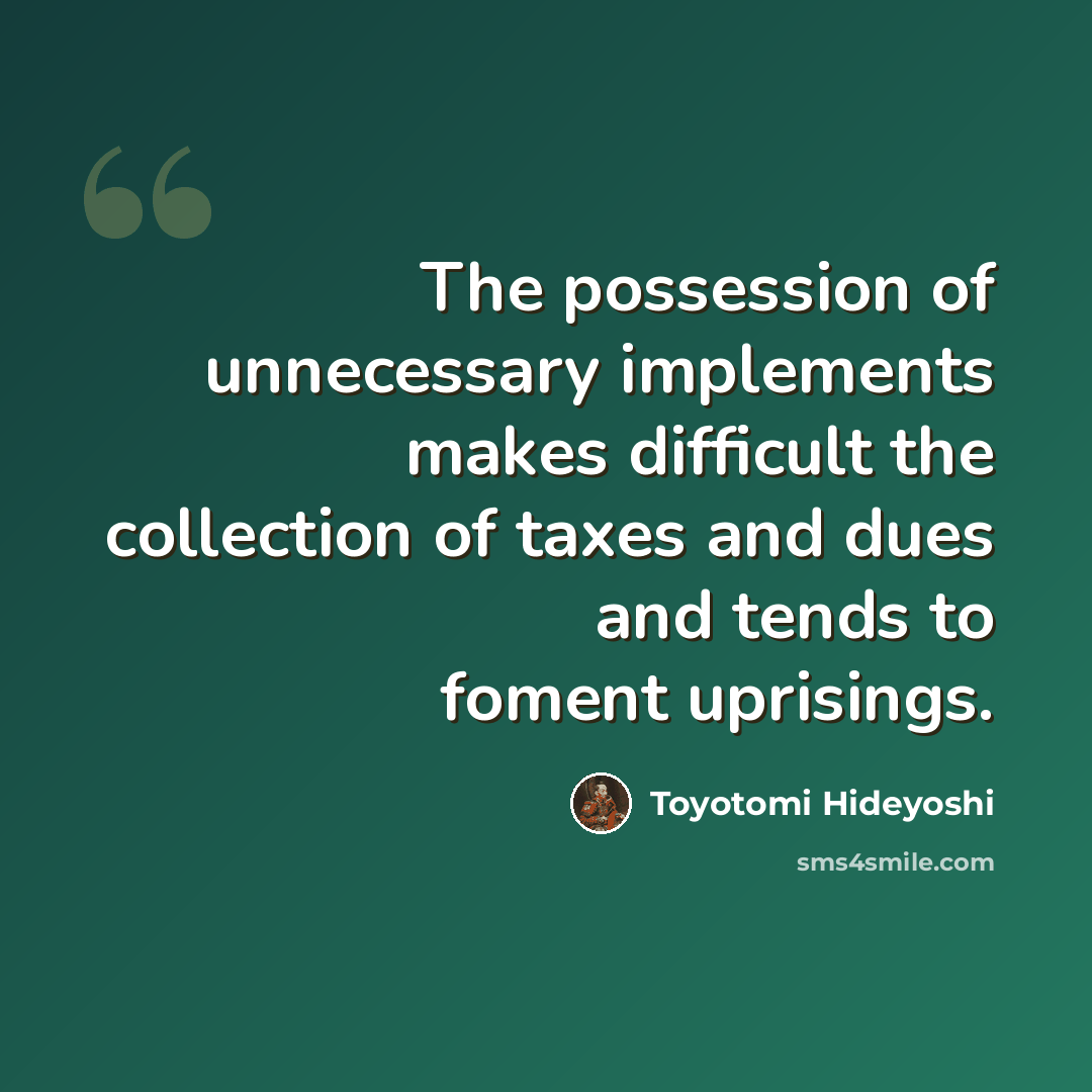 “The possession of unnecessary implements makes difficult the collection of taxes and dues and tends to foment uprisings.” quote by Toyotomi Hideyoshi