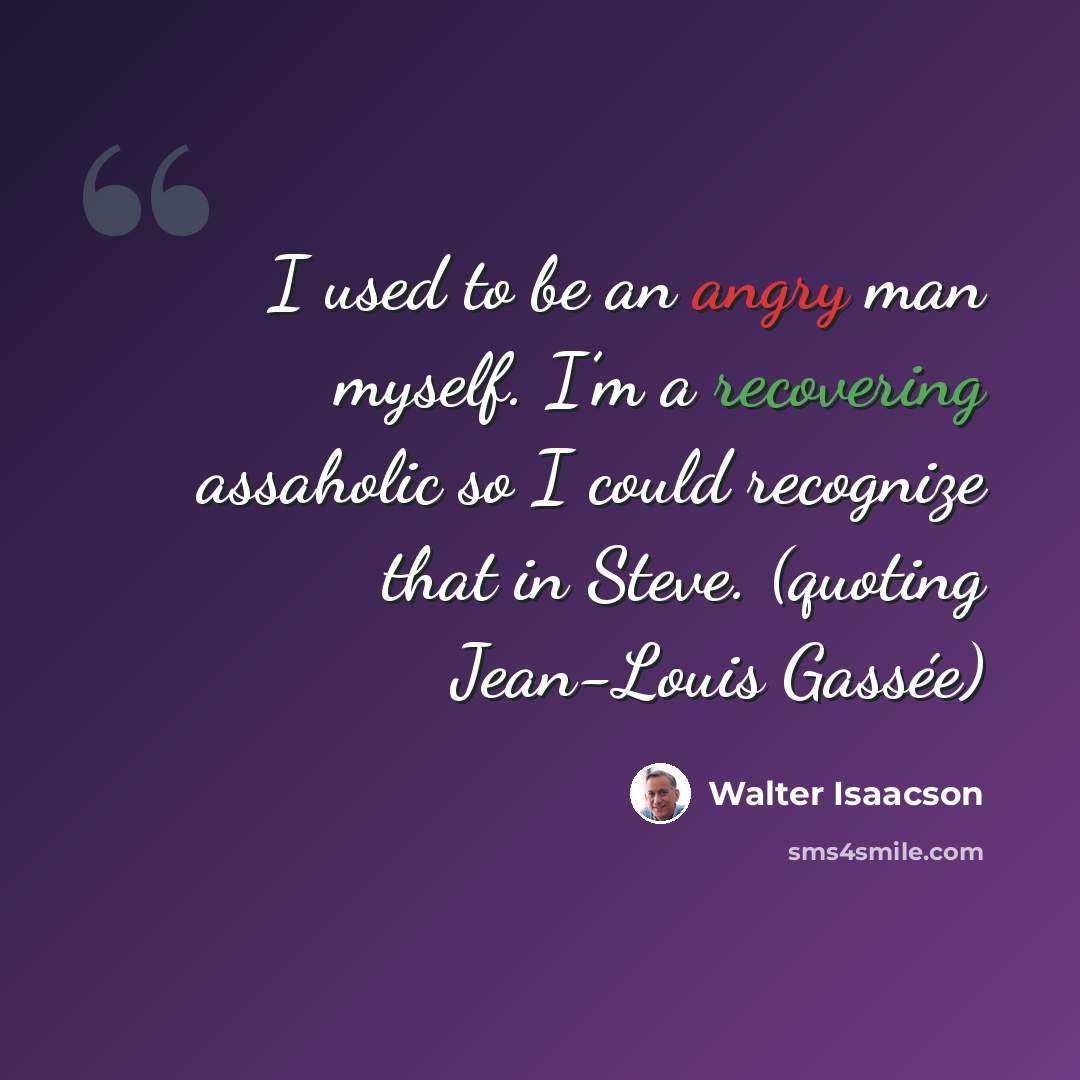“I used to be an angry man myself. I’m a recovering assaholic so I could recognize that in Steve. (quoting Jean-Louis Gassée)” quote by Walter Isaacson